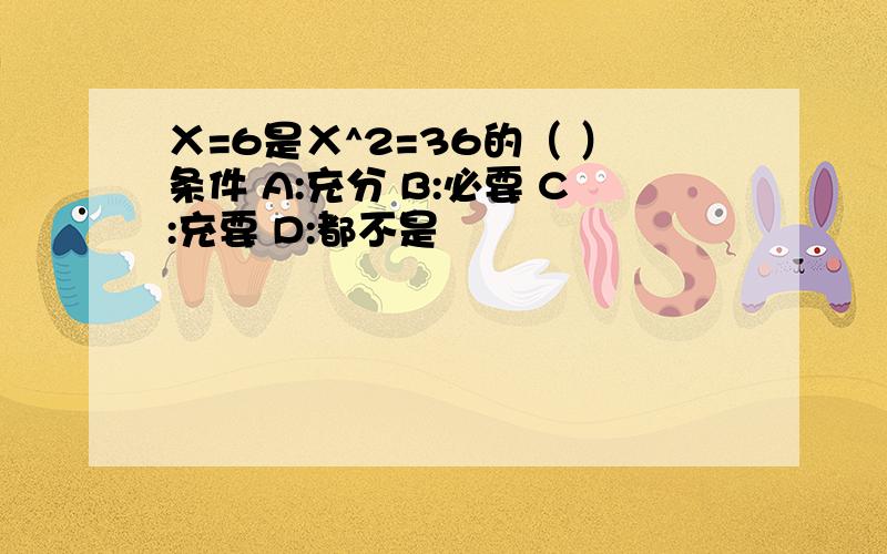 Ⅹ=6是Ⅹ^2=36的（ ）条件 A:充分 B:必要 C:充要 D:都不是