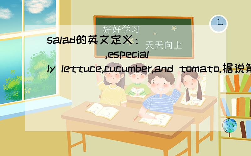 salad的英文定义：________,especially lettuce,cucumber,and tomato.据说第一句要填很长,我晕了QWQ.大家帮帮忙啊~~各位高手们帮下我吧~!我已经没办法了~谢谢!