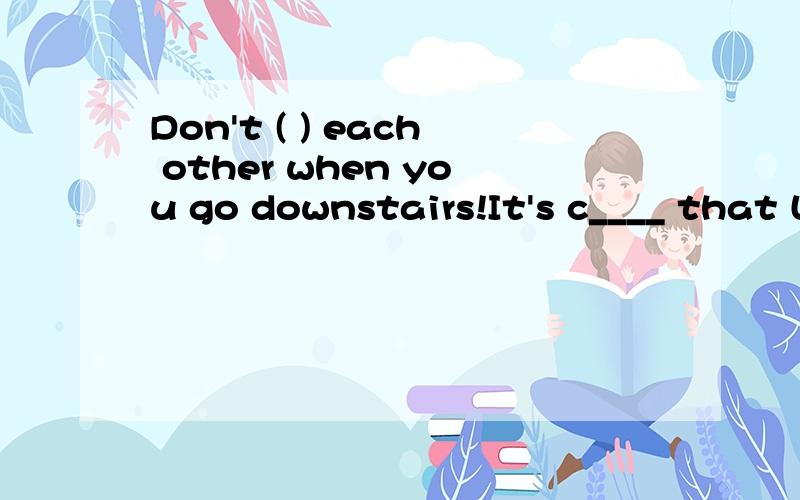 Don't ( ) each other when you go downstairs!It's c____ that Lance Armstrong is one of the top ____ (cyclist) in the worlOn such a cold day,you should wear more warm clothes to avoid _____(catch) a cold