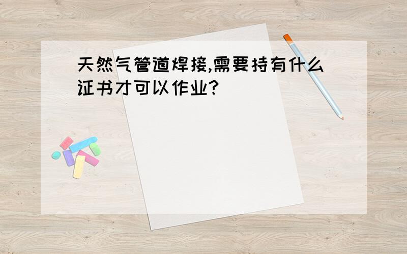 天然气管道焊接,需要持有什么证书才可以作业?