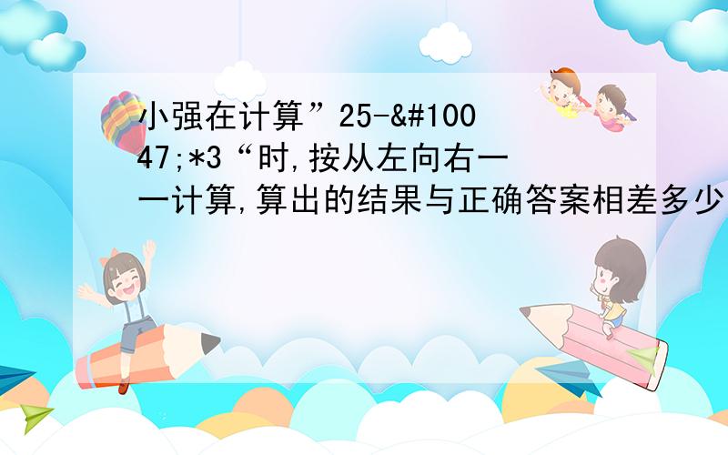 小强在计算”25-✿*3“时,按从左向右一一计算,算出的结果与正确答案相差多少?