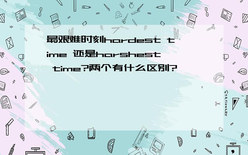 最艰难时刻hardest time 还是harshest time?两个有什么区别?