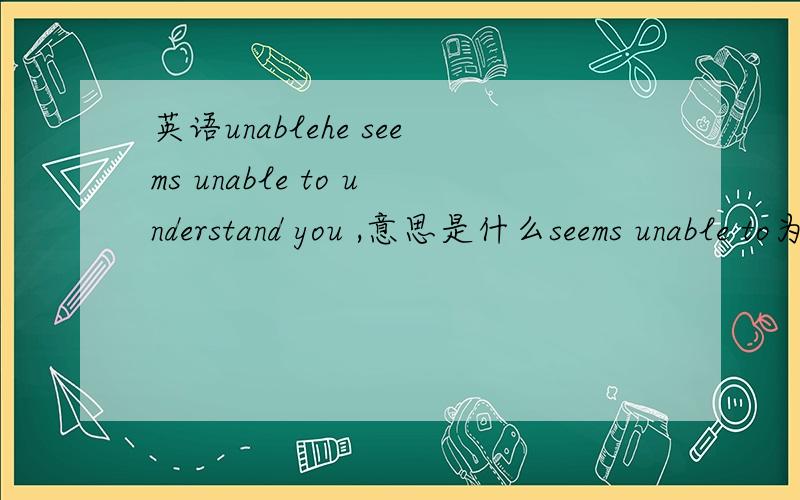 英语unablehe seems unable to understand you ,意思是什么seems unable to为什么是这个结构,(unable,为什么放在seems 后,是seems 本身就可以放形容词吗,to是谁用的to seems 还是unable )