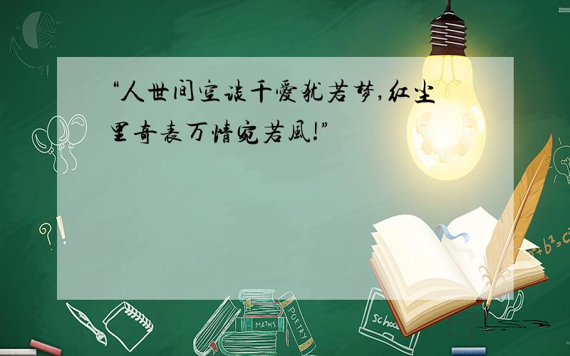 “人世间空谈千爱犹若梦,红尘里奇表万情宛若风!”