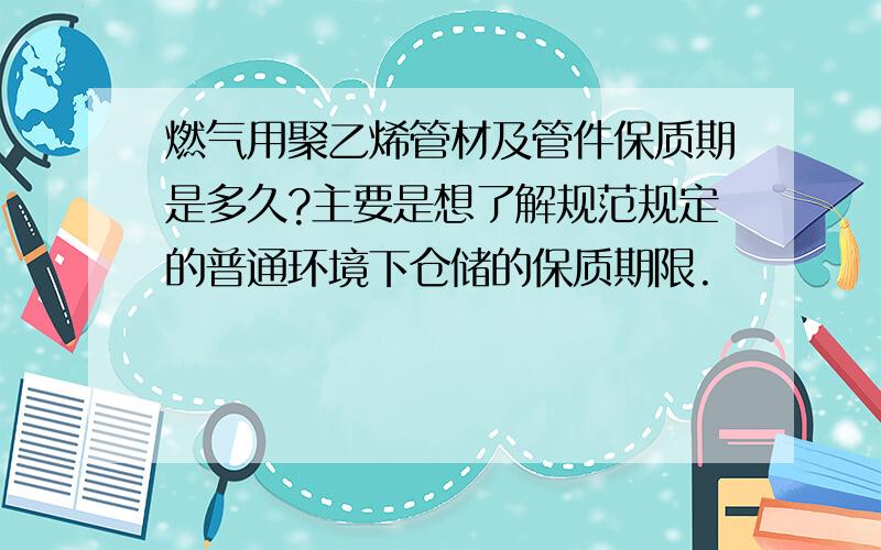 燃气用聚乙烯管材及管件保质期是多久?主要是想了解规范规定的普通环境下仓储的保质期限.