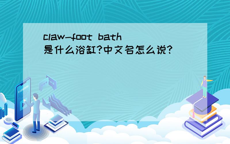 claw-foot bath是什么浴缸?中文名怎么说?