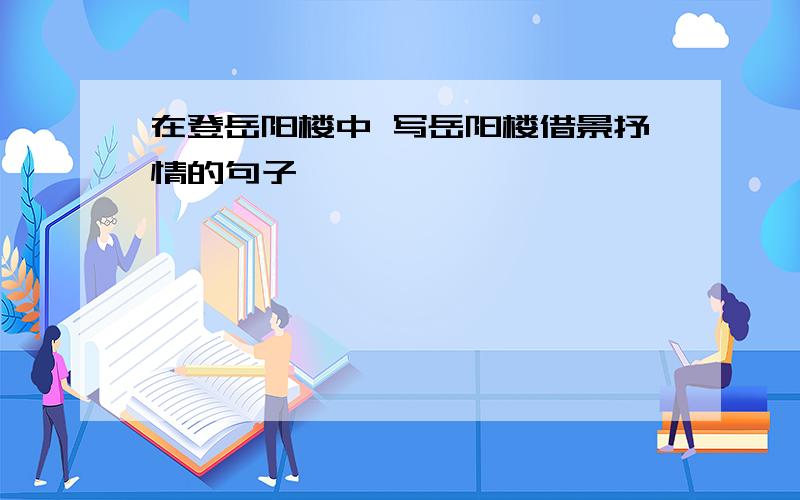 在登岳阳楼中 写岳阳楼借景抒情的句子