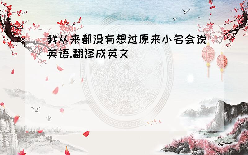 我从来都没有想过原来小名会说英语.翻译成英文