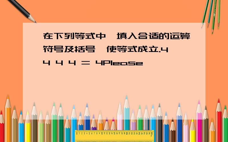 在下列等式中,填入合适的运算符号及括号,使等式成立.4 4 4 4 = 4Please,