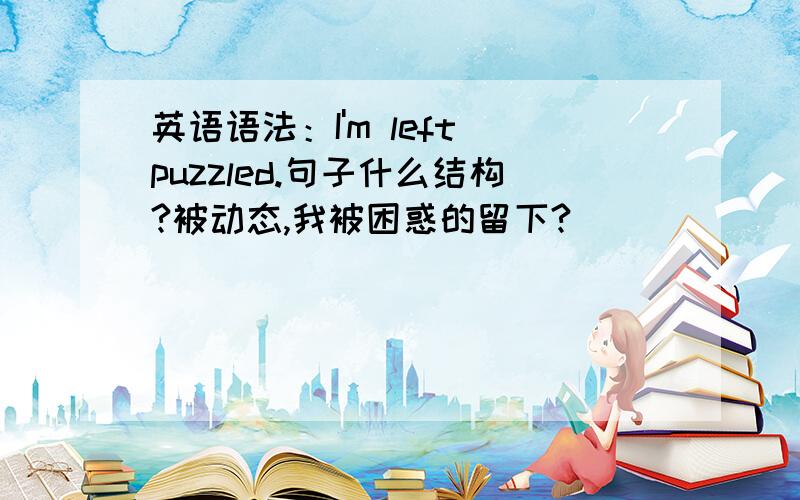 英语语法：I'm left puzzled.句子什么结构?被动态,我被困惑的留下?