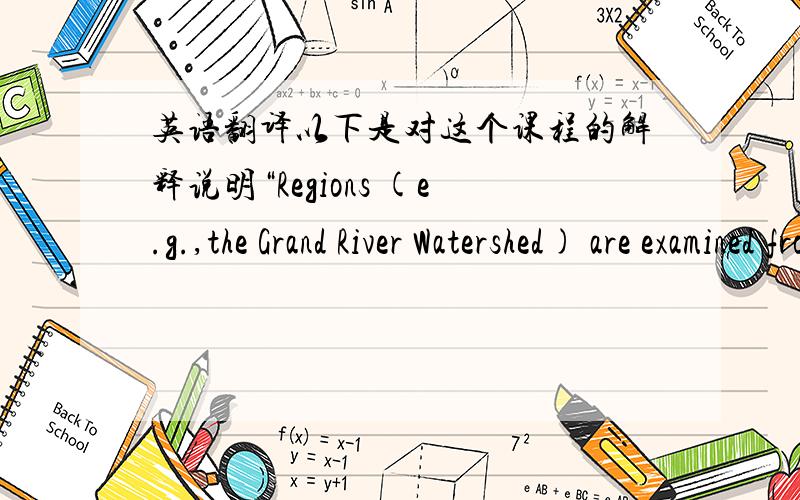 英语翻译以下是对这个课程的解释说明“Regions (e.g.,the Grand River Watershed) are examined from an interdisciplinary perspective,which incorporates scientific,historical,social,economic,philosophical and cultural perspectives.The rel