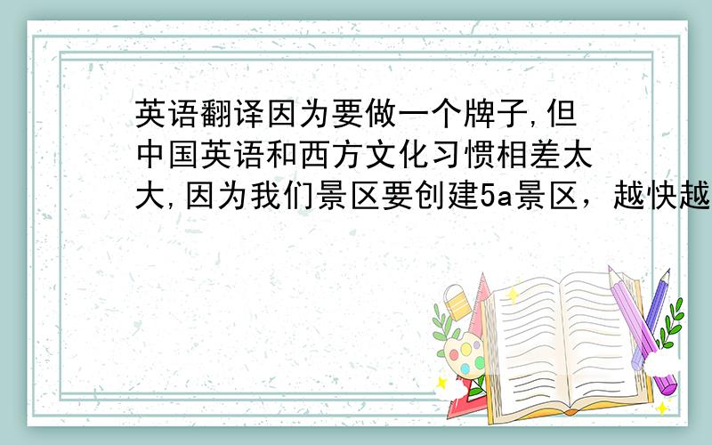 英语翻译因为要做一个牌子,但中国英语和西方文化习惯相差太大,因为我们景区要创建5a景区，越快越好!Thank you so much