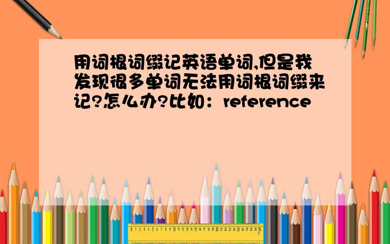 用词根词缀记英语单词,但是我发现很多单词无法用词根词缀来记?怎么办?比如：reference