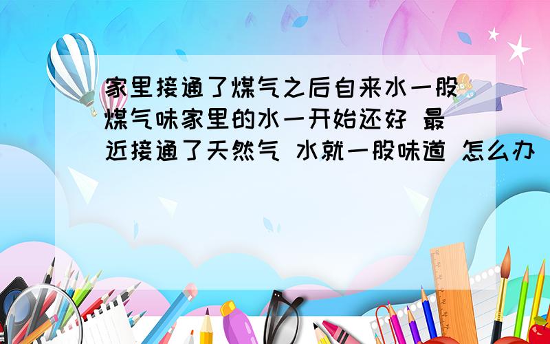 家里接通了煤气之后自来水一股煤气味家里的水一开始还好 最近接通了天然气 水就一股味道 怎么办