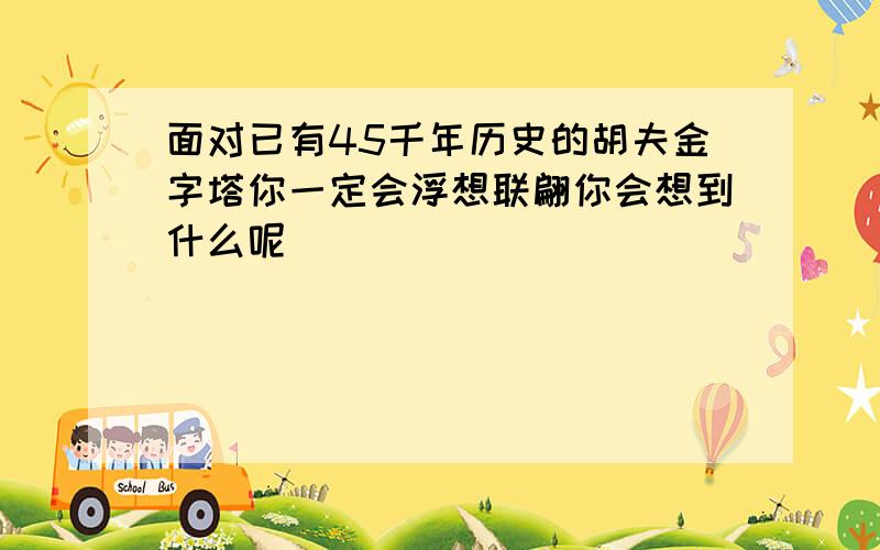 面对已有45千年历史的胡夫金字塔你一定会浮想联翩你会想到什么呢