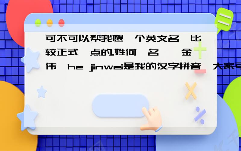 可不可以帮我想一个英文名,比较正式一点的.姓何,名——金伟,he jinwei是我的汉字拼音,大家可不可以帮帮我起一个好听点的英文名,不过重点是能够配我的这个名字,等待中.