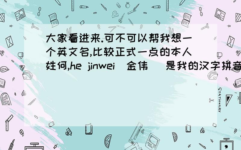 大家看进来.可不可以帮我想一个英文名,比较正式一点的本人姓何,he jinwei（金伟） 是我的汉字拼音,大家可不可以帮帮我起一个好听点的英文名,不过重点是能够配我的这个名字,等待中.