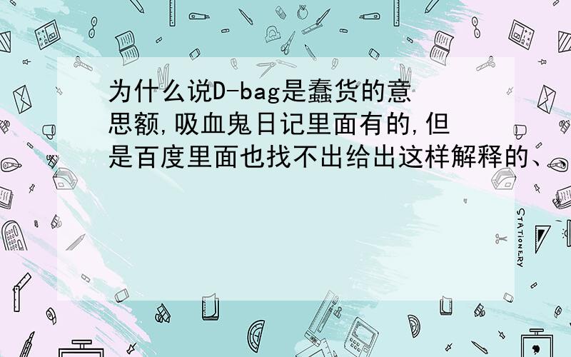 为什么说D-bag是蠢货的意思额,吸血鬼日记里面有的,但是百度里面也找不出给出这样解释的、、