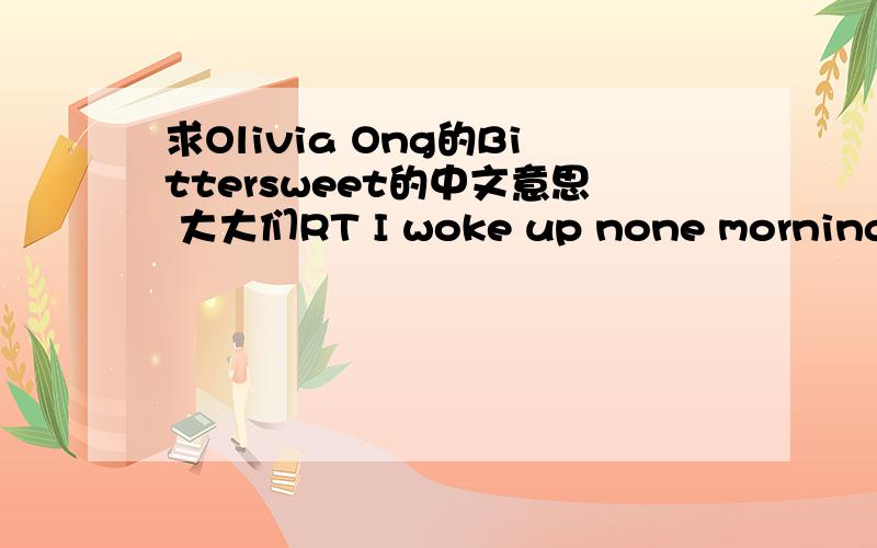 求Olivia Ong的Bittersweet的中文意思 大大们RT I woke up none morning to find my love goneMy love is gone for you tooReplaced by something newIt's not another guy but of a mind's that been renewed a new feeling revelation of you and IThat we