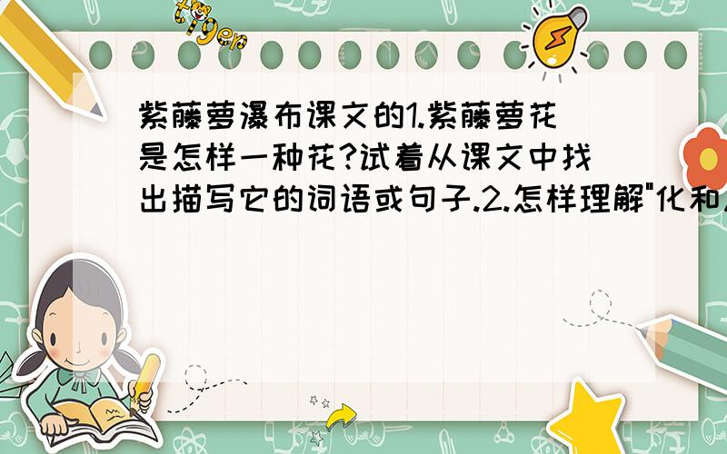 紫藤萝瀑布课文的1.紫藤萝花是怎样一种花?试着从课文中找出描写它的词语或句子.2.怎样理解