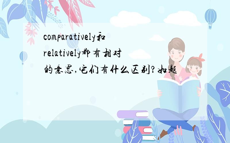 comparatively和relatively都有相对的意思,它们有什么区别?如题