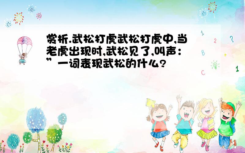 赏析.武松打虎武松打虎中,当老虎出现时,武松见了,叫声：”一词表现武松的什么?