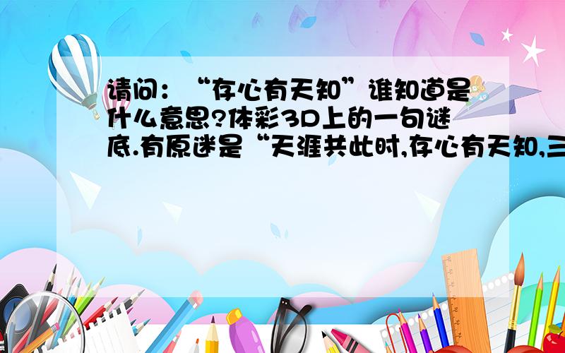 请问：“存心有天知”谁知道是什么意思?体彩3D上的一句谜底.有原迷是“天涯共此时,存心有天知,三块大豆腐”.