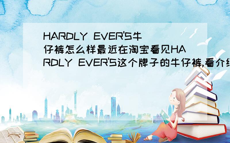 HARDLY EVER'S牛仔裤怎么样最近在淘宝看见HARDLY EVER'S这个牌子的牛仔裤,看介绍说得非常的好,国产第一牛啊什么丹宁的布料啊.但是也发现了有人说不怎么样,都是仿日本的.利用网络打的虚假广告