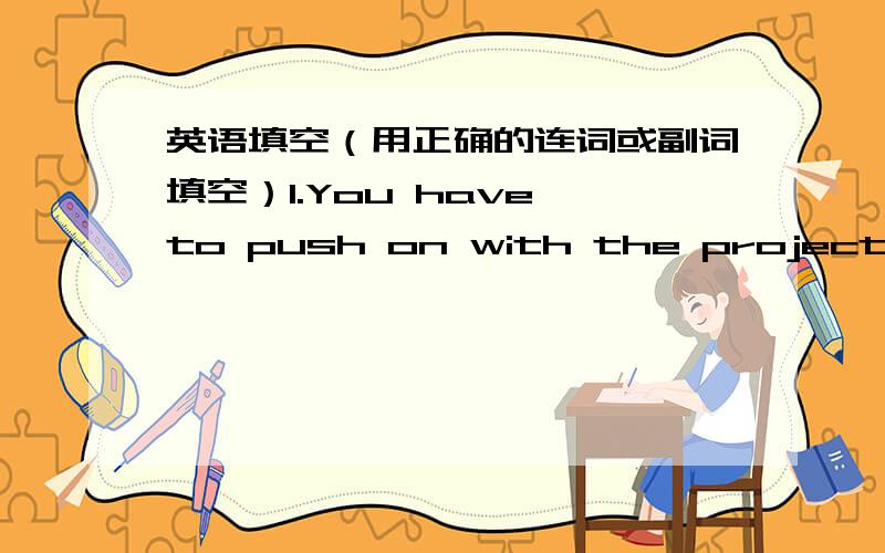 英语填空（用正确的连词或副词填空）1.You have to push on with the project the coming difficulties may be.2.you drive carefully in the highway,you will be very safe.3.long a vacation is,Jack always feels that needs a few days more.4.To