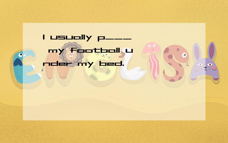 I usually p___ my football under my bed.