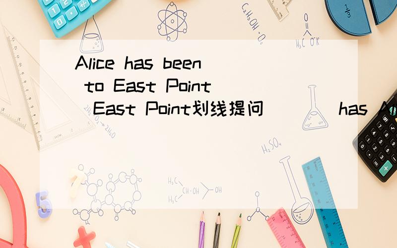 Alice has been to East Point(East Point划线提问） （ ）has Alice( )