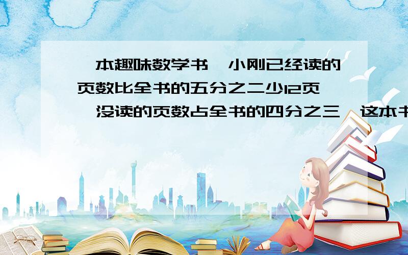 一本趣味数学书,小刚已经读的页数比全书的五分之二少12页,没读的页数占全书的四分之三,这本书有多少页