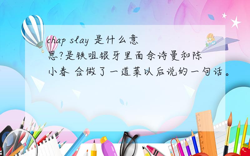 chap slay 是什么意思?是铁咀银牙里面佘诗曼和陈小春 合做了一道菜以后说的一句话。