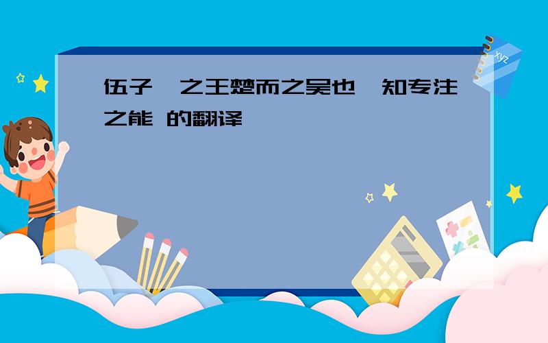 伍子胥之王楚而之吴也,知专注之能 的翻译