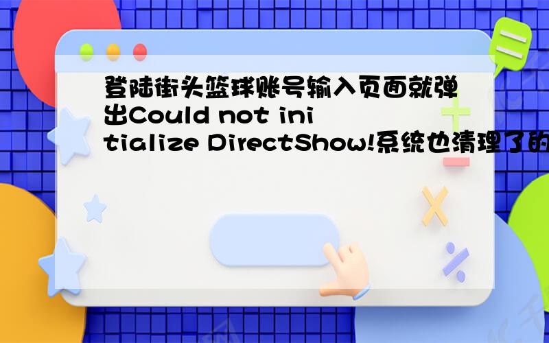 登陆街头篮球账号输入页面就弹出Could not initialize DirectShow!系统也清理了的!然后街头篮球的客户端从装还是那样!病毒木马全都查了的都没问题!街头篮球自动检查客户端完整性也检查了的!还