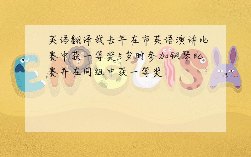 英语翻译我去年在市英语演讲比赛中获一等奖5岁时参加钢琴比赛并在同组中获一等奖