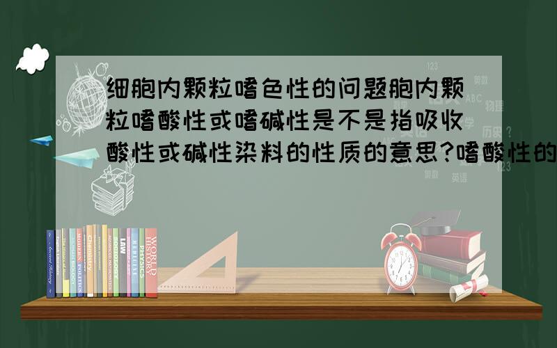 细胞内颗粒嗜色性的问题胞内颗粒嗜酸性或嗜碱性是不是指吸收酸性或碱性染料的性质的意思?嗜酸性的颗粒本身是不是碱性的?