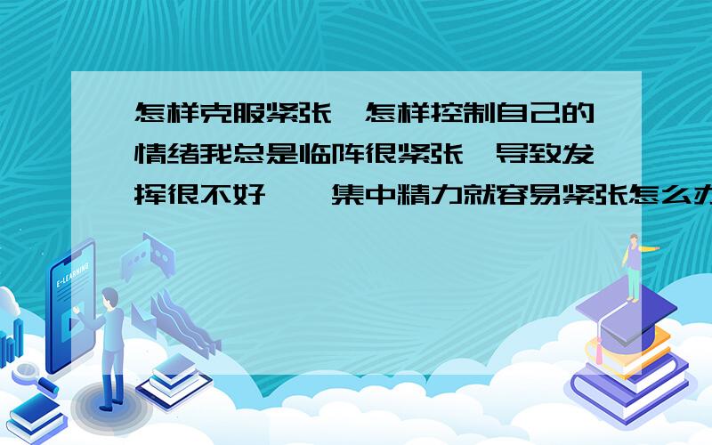 怎样克服紧张,怎样控制自己的情绪我总是临阵很紧张,导致发挥很不好,一集中精力就容易紧张怎么办,怎样保持良好的心态