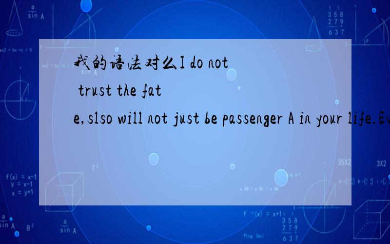 我的语法对么I do not trust the fate,slso will not just be passenger A in your life.Even if do not undersdand all of u,at least I will always stay by your side 我写的句子