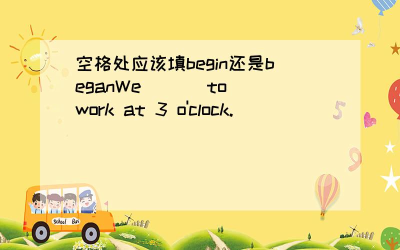 空格处应该填begin还是beganWe ( ) to work at 3 o'clock.