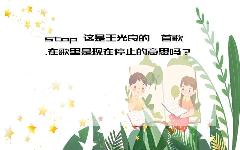 stop 这是王光良的一首歌，在歌里是现在停止的意思吗？