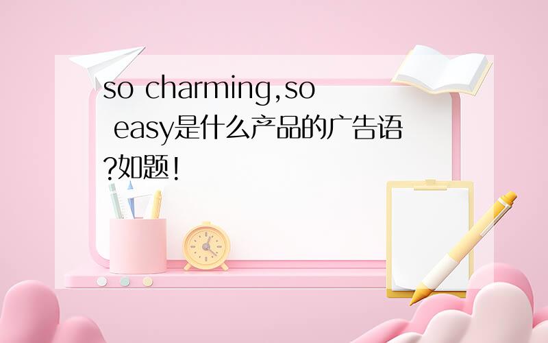 so charming,so easy是什么产品的广告语?如题!