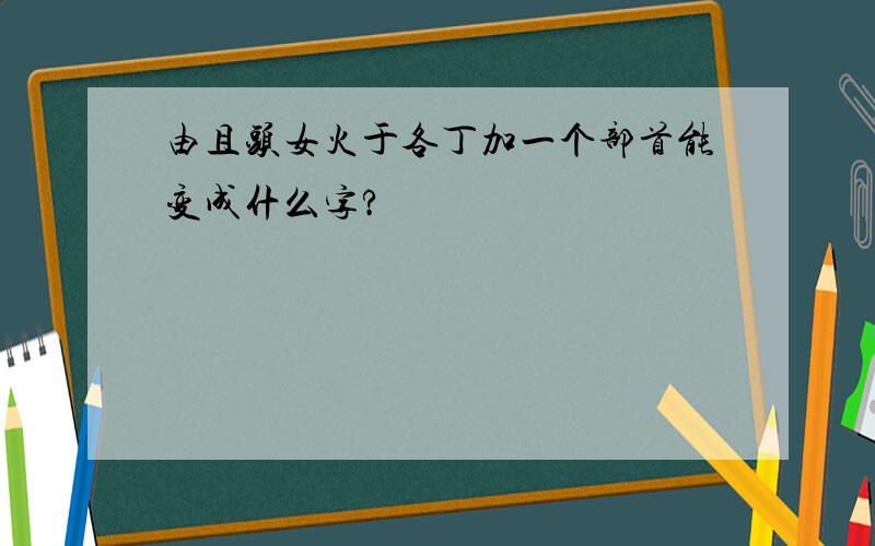 由且头女火于各丁加一个部首能变成什么字?