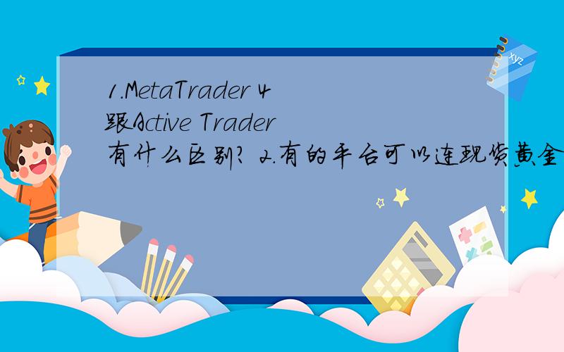 1.MetaTrader 4跟Active Trader有什么区别? 2.有的平台可以连现货黄金一起做,而有些就只可以做一种.这到底是怎么一回事? 3.一个平台,如果没有佣金,点差也只有1-3个点的话.这样的公司可信吗? 4.他