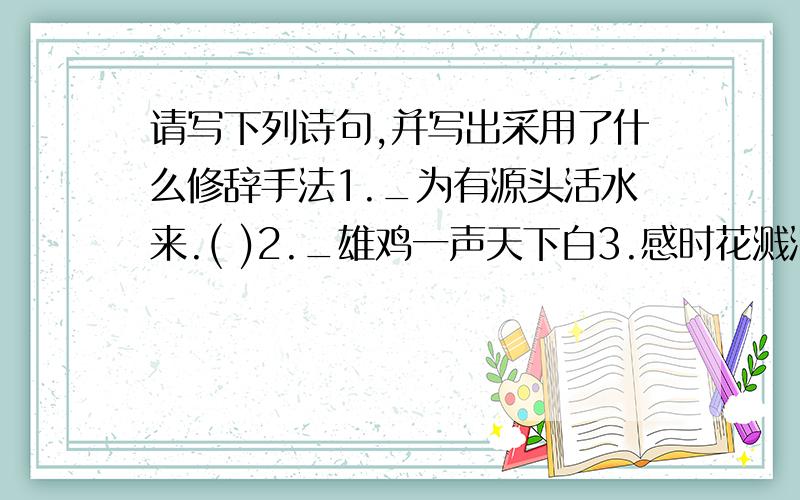 请写下列诗句,并写出采用了什么修辞手法1._为有源头活水来.( )2._雄鸡一声天下白3.感时花溅泪( )_写诗句,()写修辞手法