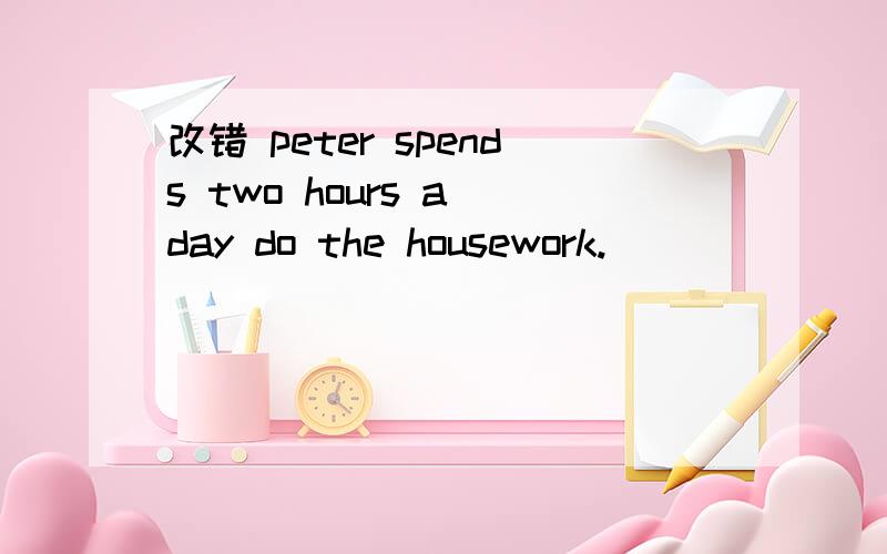 改错 peter spends two hours a day do the housework.