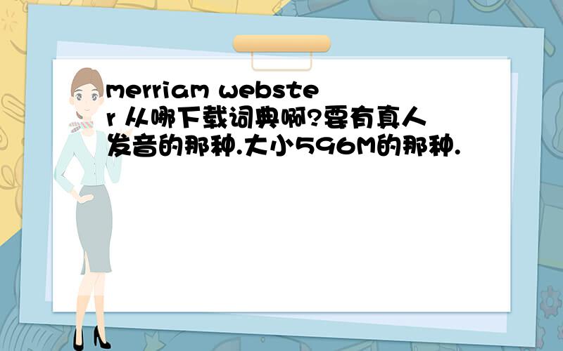 merriam webster 从哪下载词典啊?要有真人发音的那种.大小596M的那种.