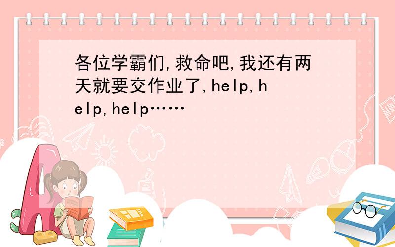 各位学霸们,救命吧,我还有两天就要交作业了,help,help,help……