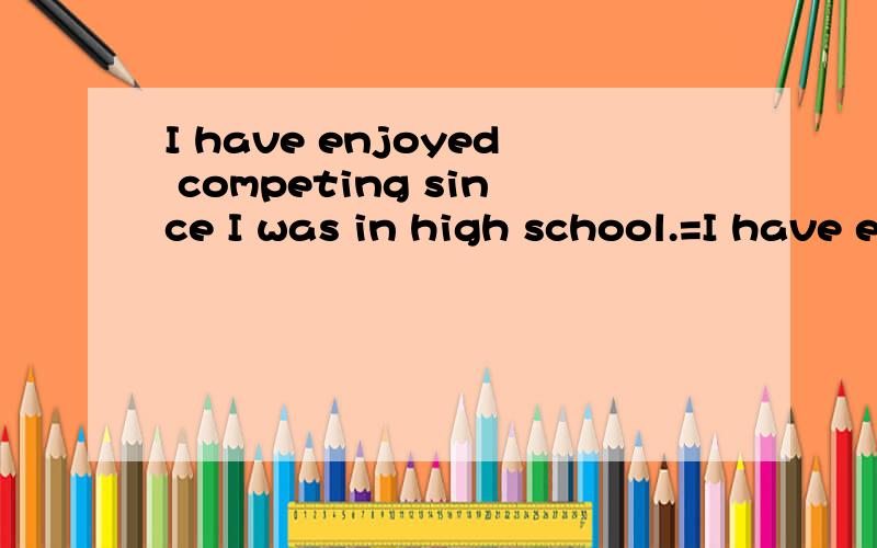 I have enjoyed competing since I was in high school.=I have enjoyed _ _ _since I was in high school