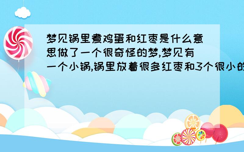 梦见锅里煮鸡蛋和红枣是什么意思做了一个很奇怪的梦,梦见有一个小锅,锅里放着很多红枣和3个很小的鸡蛋,和一些水.梦里意思就是要煮红枣和鸡蛋,梦很短,就醒了.希望有懂的朋友能够为我